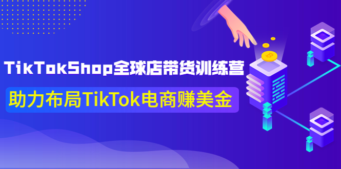 【副业项目4125期】TikTokShop全球店带货训练营，助力布局TikTok电商赚美金-齐力副业