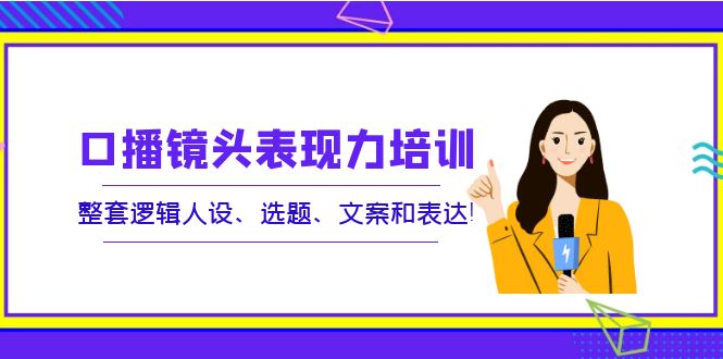 【副业项目4138期】口播镜头表现力培训：整套逻辑人设、选题、文案和表达-齐力副业