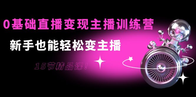 【副业项目4139期】0基础直播变现主播训练营：新手也能轻松变主播-齐力副业