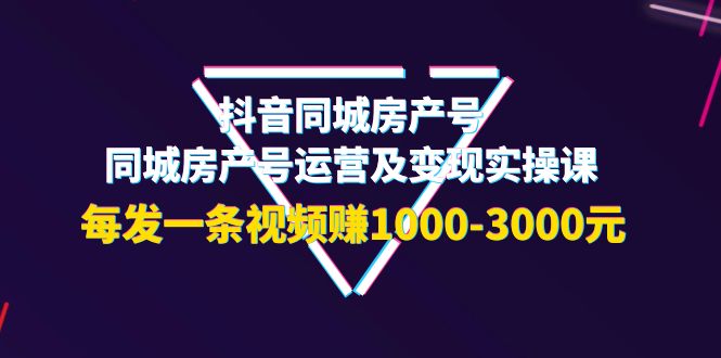 【副业项目4142期】抖音同城房产号，同城房产号运营及变现实操课，每发一条视频赚1000-3000元-齐力副业