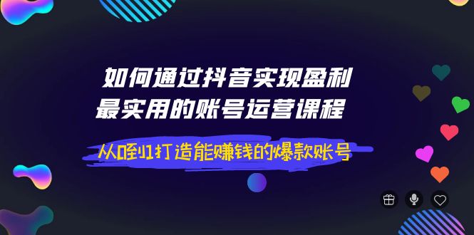 【副业项目4143期】如何通过抖音实现盈利，最实用的账号运营课程 从0到1打造能赚钱的爆款账号-齐力副业
