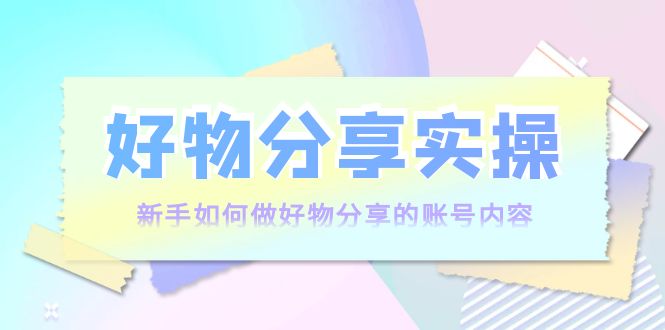 【副业项目4144期】好物分享实操：新手如何做好物分享的账号内容，实操教学-齐力副业