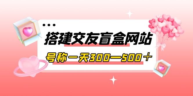 【副业项目4156期】交友盲盒网站搭建教程，号称一天300—500＋【源码+教程】-齐力副业