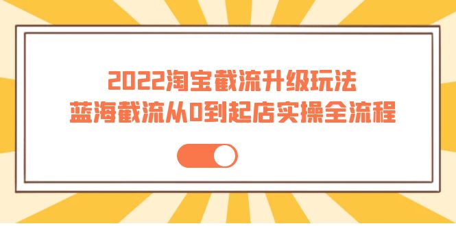 【副业项目4161期】2022淘宝截流升级玩法：蓝海截流从0到起店实操全流程-齐力副业