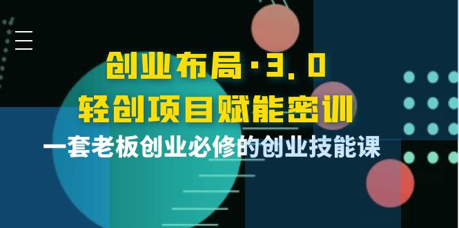【副业项目4175期】创业布局·3.0轻创项目赋能密训，一套老板创业必修的创业技能课-齐力副业