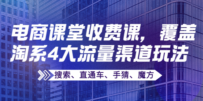 【副业项目4186期】某电商课堂收费课，覆盖淘系4大流量渠道玩法【搜索、直通车、手猜、魔方】-齐力副业