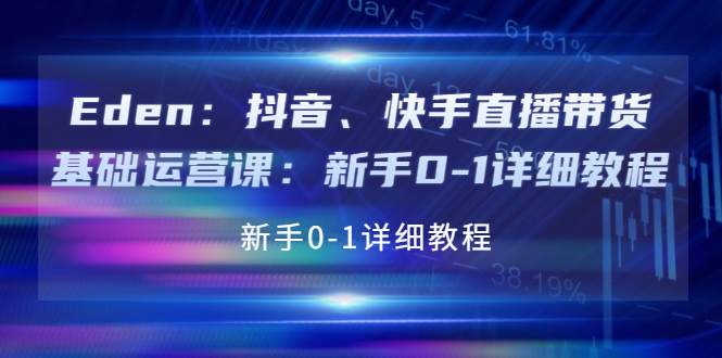 【副业项目4198期】Eden：抖音、快手直播带货基础运营课：新手0-1详细教程-齐力副业