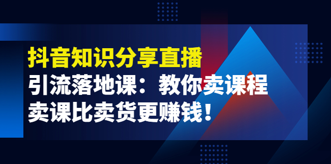 【副业项目4203期】《抖音知识分享直播》引流落地课：教你卖课程，卖课比卖货更赚钱-齐力副业