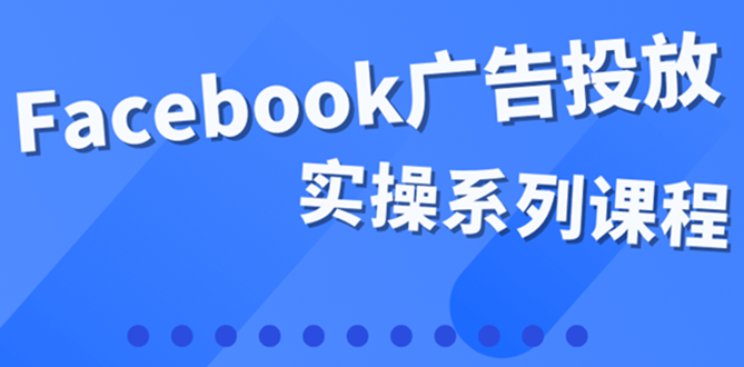 【副业项目4204期】百万级广告操盘手带你玩Facebook全系列投放：运营和广告优化技能实操-齐力副业