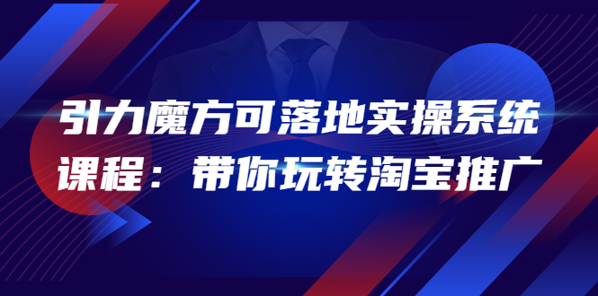 【副业项目4207期】2022引力魔方可落地实操系统课程：带你玩转淘宝推广-齐力副业