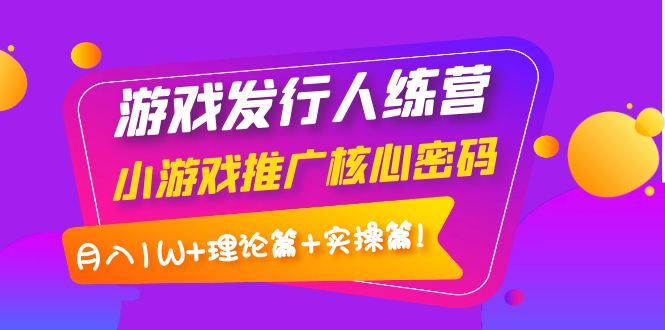 【副业项目4213期】游戏发行人项目：小游戏推广核心密码，月入1W+理论篇+实操篇！-齐力副业