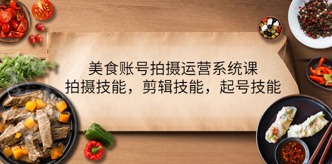 【副业项目4439期】美食账号拍摄运营系统课：拍摄技能，剪辑技能，起号技能（21节课）-齐力副业