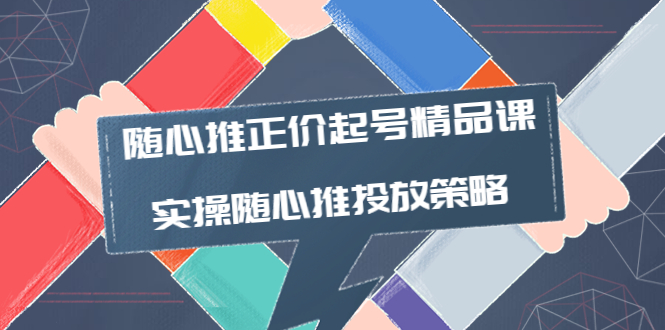 【副业项目4235期】随心推正价起号精品课，实操随心推投放策略（5节课-价值298）-齐力副业