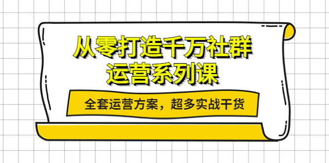 【副业项目4249期】从零打造千万社群-运营系列课：全套运营方案，超多实战干货-齐力副业