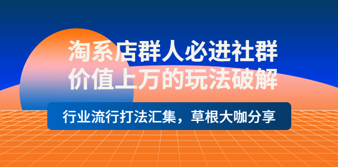 【副业项目4254期】淘系店群人必进社群，价值上万的玩法破解，行业流行打法汇集，草根大咖分享-齐力副业