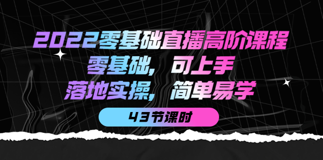 【副业项目4255期】2022零基础直播高阶课程：零基础，可上手，落地实操，简单易学（43节课）-齐力副业