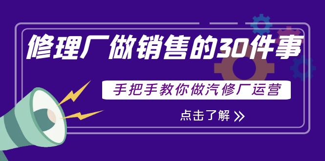 【副业项目4264期】修理厂做销售的30件事，手把手教你做汽修厂运营-齐力副业