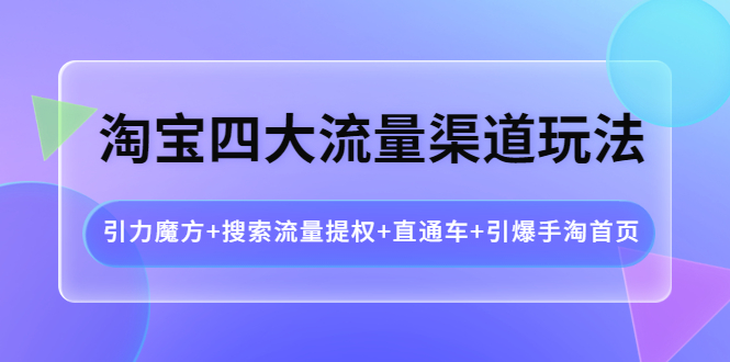 【副业项目4271期】淘宝四大流量渠道玩法：引力魔方+搜索流量提权+直通车+引爆手淘首页-齐力副业