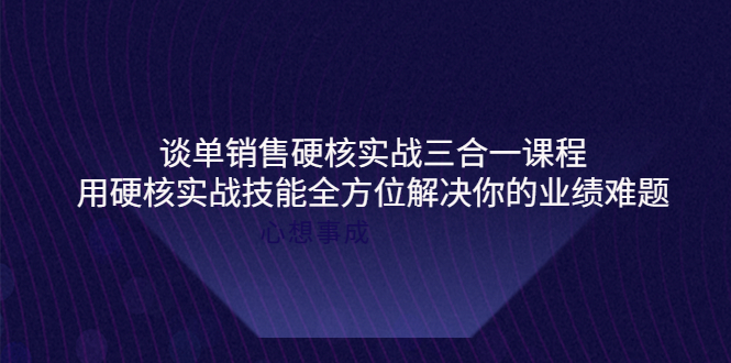 【副业项目4273期】谈单销售硬核实战三合一课程，用硬核实战技能全方位解决你的业绩难题-齐力副业