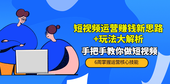 【副业项目4277期】短视频运营赚钱新思路+玩法大解析：手把手教你做短视频【PETER最新更新中】-齐力副业