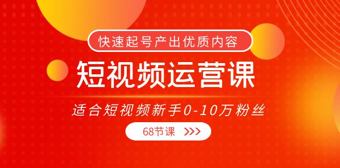 【副业项目4287期】短视频运营课：适合短视频新手0-10万粉丝，快速起号产出优质内容（68节课）-齐力副业