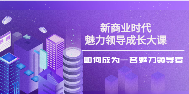 【副业项目4291期】新商业时代·魅力领导成长大课：如何成为一名魅力领导者（26节课时）-齐力副业