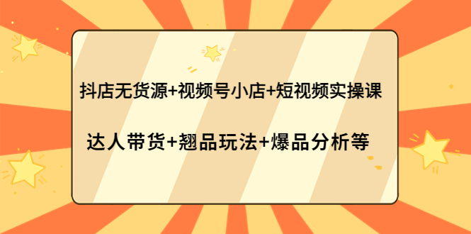 【副业项目4311期】抖店无货源+视频号小店+短视频实操课：达人带货+翘品玩法+爆品分析等-齐力副业