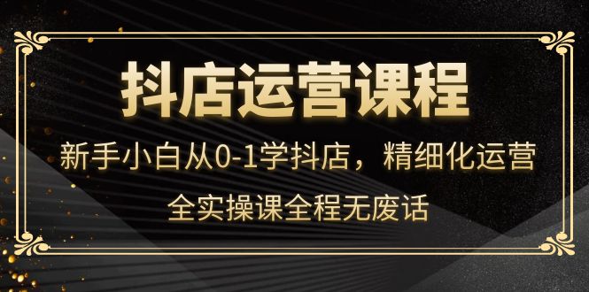 【副业项目4319期】抖店运营实操课：新手小白从0-1学抖店，精细化运营-齐力副业