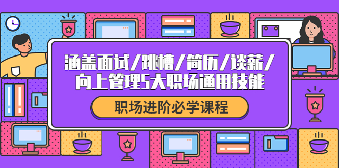 【副业项目4339期】职场进阶必学课程：涵盖面试/跳槽/简历/谈薪/向上管理5大职场通用技能-齐力副业