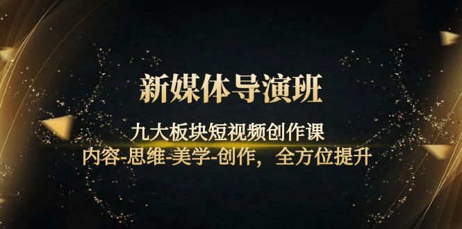【副业项目4346期】新媒体导演班：九大板块短视频创作课，内容-思维-美学-创作，全方位提升-齐力副业