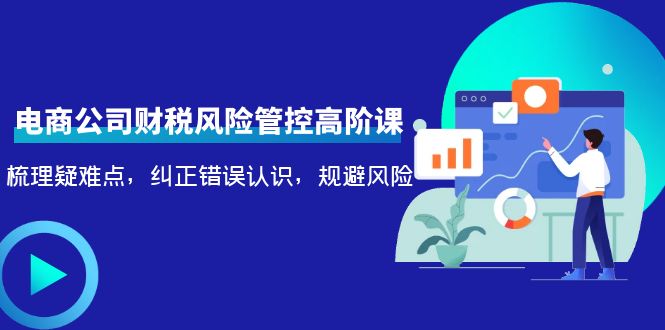 【副业项目4362期】电商公司财税风险管控高阶课，梳理疑难点，纠正错误认识，规避风险-齐力副业