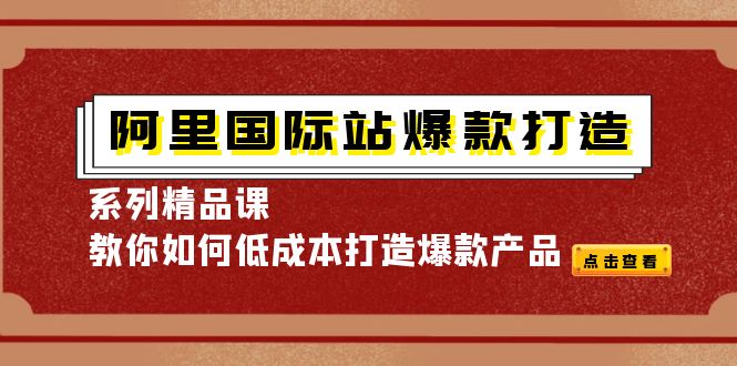 【副业项目4364期】阿里国际站爆款打造系列精品课，教你如何低成本打造爆款产品-齐力副业