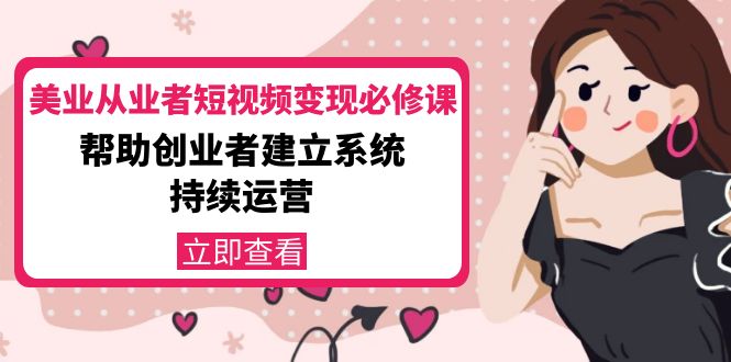 【副业项目4365期】美容行业从业者短视频变现必修课：帮助创业者建立系统持续运营-价值3990元-齐力副业