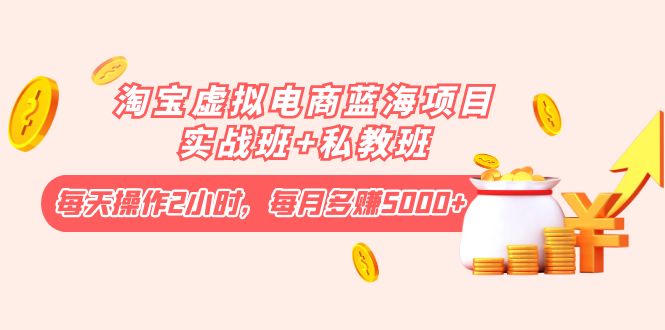 【副业项目4366期】淘宝虚拟电商蓝海项目实战班+私教班：每天操作2小时，每月多赚5000+-齐力副业