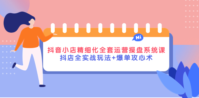 【副业项目4374期】抖音小店精细化全套运营操盘系统课，抖店全实战玩法+爆单攻心术-齐力副业