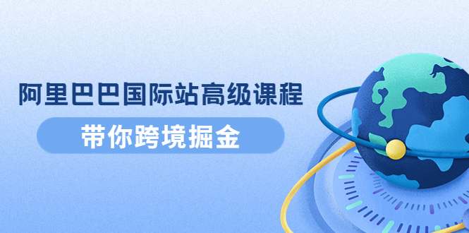 【副业项目4395期】阿里巴巴国际站高级课程：带你跨境掘金，选品+优化+广告+推广-齐力副业