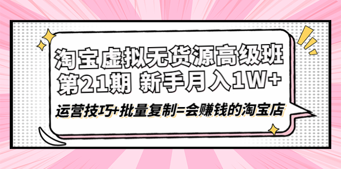 【副业项目4410期】淘宝虚拟无货源高级班【第21期】：月入1W+运营技巧+批量复制=会赚钱的淘宝店-齐力副业