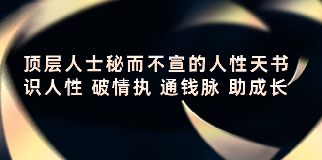 【副业项目4406期】顶层人士秘而不宣的人性天书，识人性 破情执 通钱脉 助成长-齐力副业
