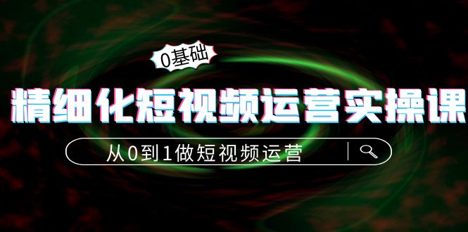 【副业项目4421期】精细化短视频运营实操课，从0到1做短视频运营：算法篇+定位篇+内容篇-齐力副业
