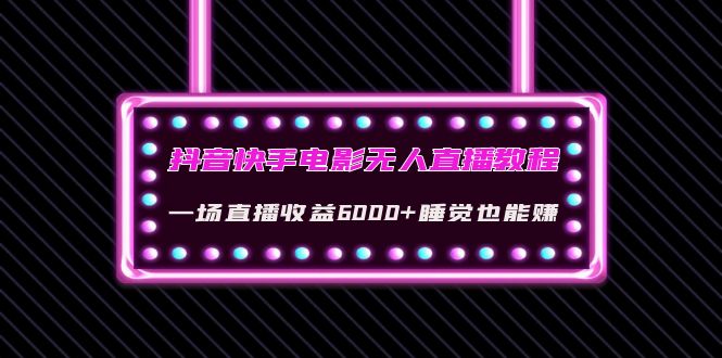 【副业项目4427期】抖音快手电影无人直播教程：一场直播收益6000+睡觉也能赚(教程+软件+素材)-齐力副业