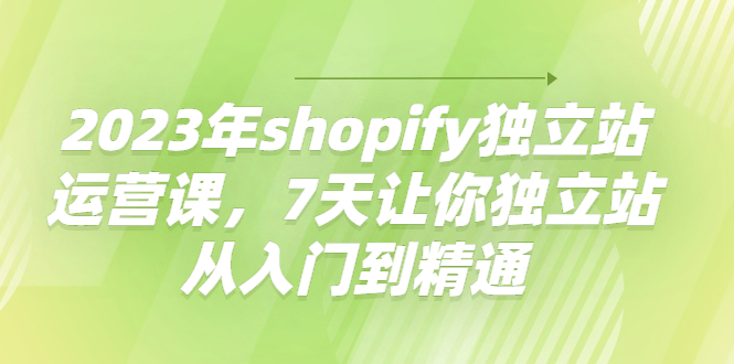 【副业项目4521期】2023年shopify独立站运营课，7天让你独立站从入门到精通-齐力副业