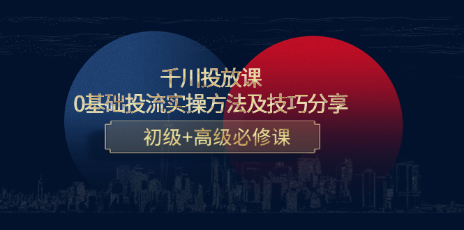 【副业项目4533期】千川投放课：0基础投流实操方法及技巧分享，初级+高级必修课-齐力副业