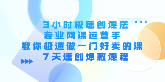 【副业项目4450期】3小时极速创课法，专业网课运营手 教你极速做一门好卖的课 7天速创爆款课程-齐力副业