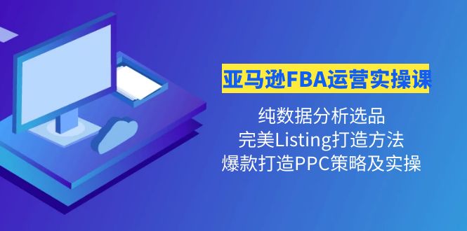 【副业项目4456期】亚马逊FBA运营实操课：纯数据分析选品+完美Listing打造+爆款打造PPC策略实操-齐力副业