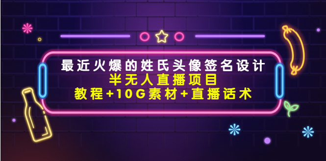 【副业项目4465期】最近火爆的姓氏头像签名设计半无人直播项目（教程+10G素材+直播话术）-齐力副业
