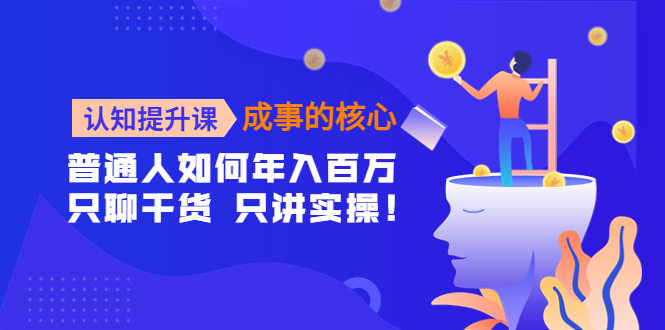 【副业项目4468期】认知提升课-成事的核心：普通人如何年入百万，只聊干货 只讲实操-齐力副业