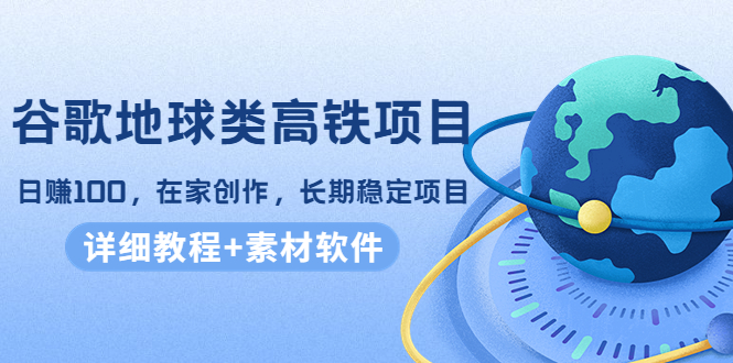 【副业项目4475期】谷歌地球类高铁项目：日赚100，在家创作，长期稳定项目（教程+素材软件）-齐力副业