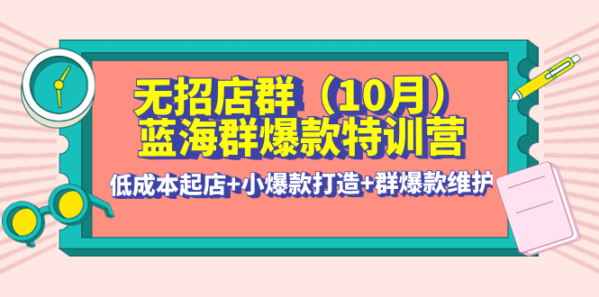 【副业项目4477期】无招店群·蓝海群爆款特训营(10月新课) 低成本起店+小爆款打造+群爆款维护-齐力副业