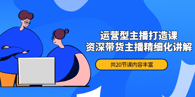 【副业项目4478期】月销千万操盘手-运营型主播打造课，资深带货主播精细化讲解（20节课）-齐力副业