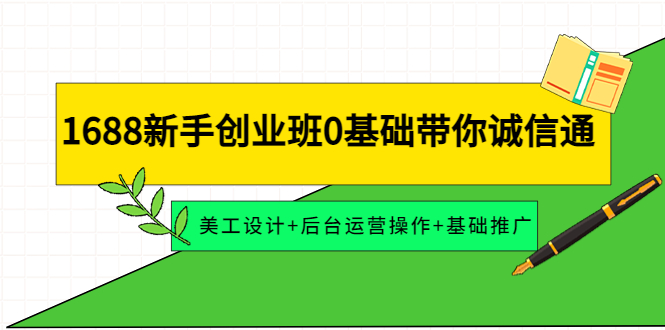 【副业项目4481期】1688新手创业班0基础带你诚信通：美工设计+后台运营操作+基础推广-齐力副业